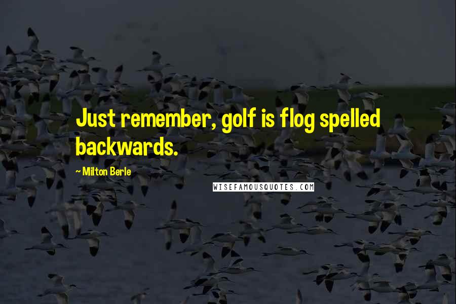 Milton Berle Quotes: Just remember, golf is flog spelled backwards.