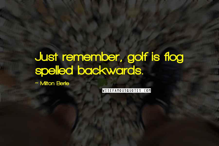 Milton Berle Quotes: Just remember, golf is flog spelled backwards.