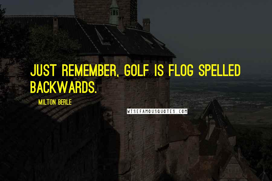 Milton Berle Quotes: Just remember, golf is flog spelled backwards.