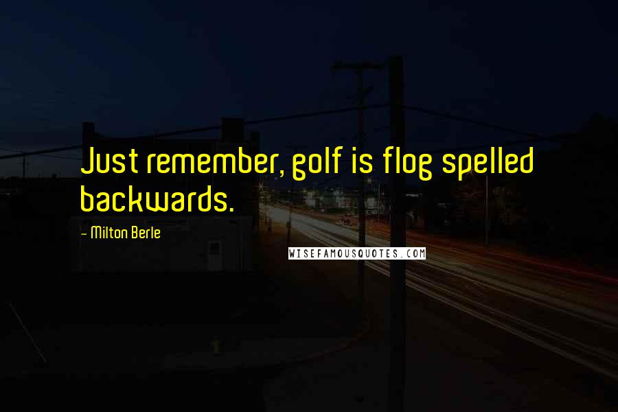 Milton Berle Quotes: Just remember, golf is flog spelled backwards.