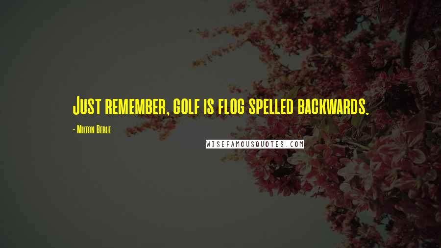 Milton Berle Quotes: Just remember, golf is flog spelled backwards.