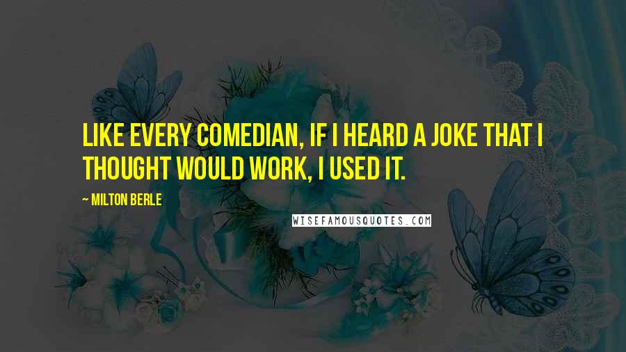 Milton Berle Quotes: Like every comedian, if I heard a joke that I thought would work, I used it.