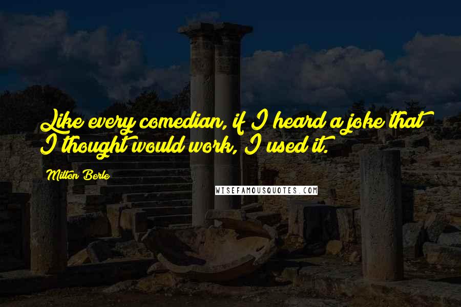 Milton Berle Quotes: Like every comedian, if I heard a joke that I thought would work, I used it.