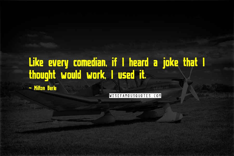 Milton Berle Quotes: Like every comedian, if I heard a joke that I thought would work, I used it.