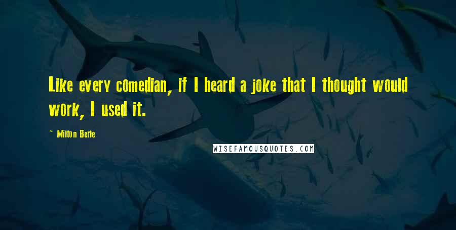 Milton Berle Quotes: Like every comedian, if I heard a joke that I thought would work, I used it.