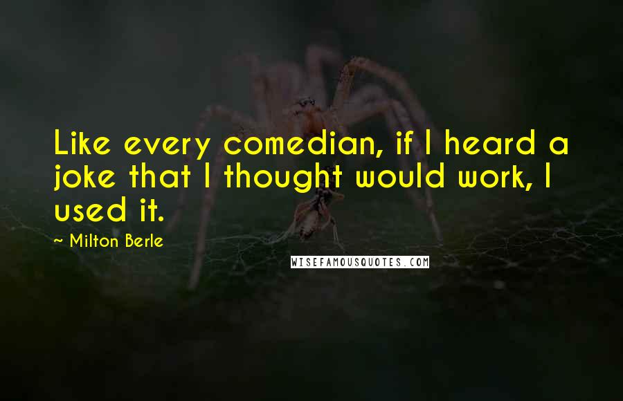 Milton Berle Quotes: Like every comedian, if I heard a joke that I thought would work, I used it.