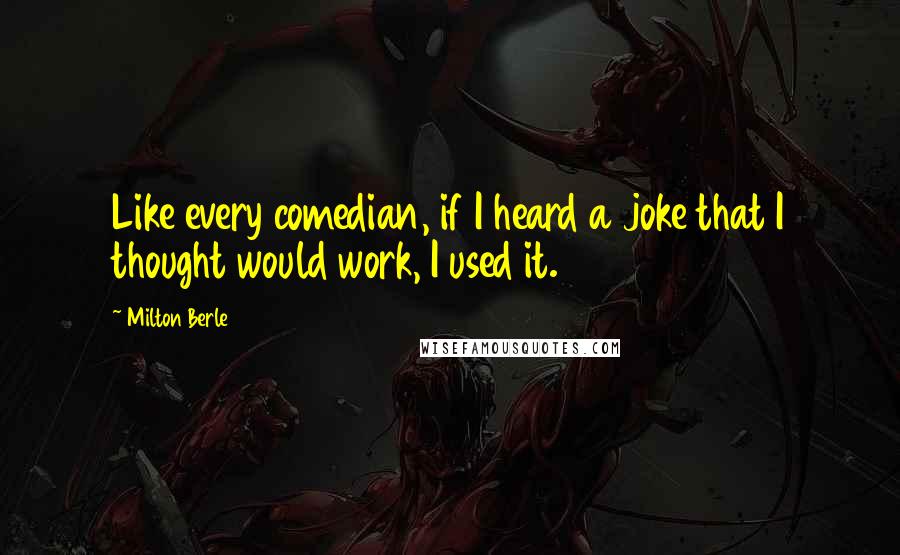 Milton Berle Quotes: Like every comedian, if I heard a joke that I thought would work, I used it.
