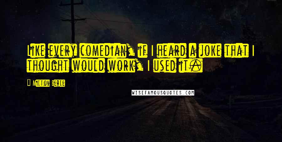 Milton Berle Quotes: Like every comedian, if I heard a joke that I thought would work, I used it.