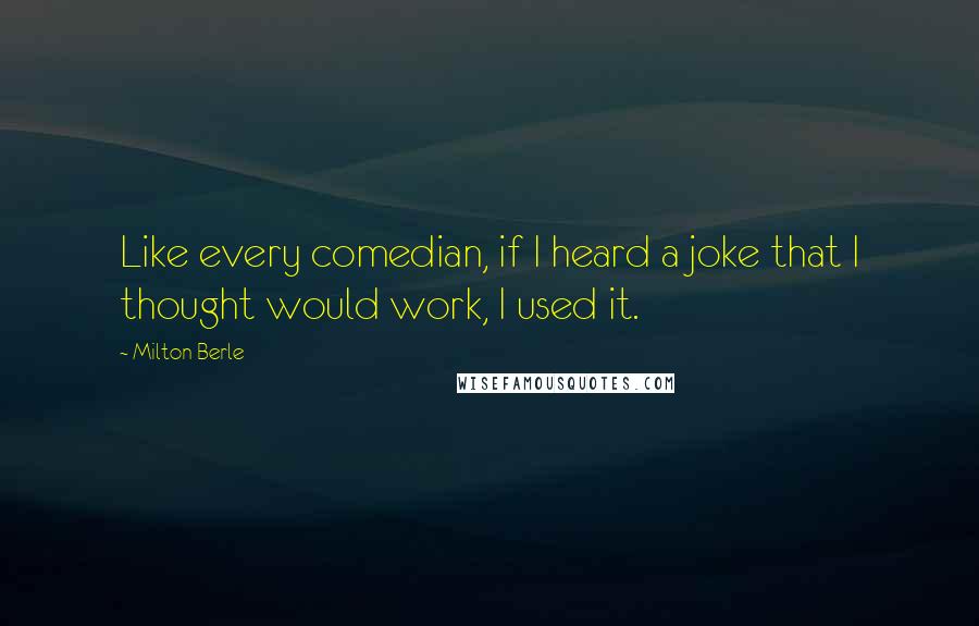 Milton Berle Quotes: Like every comedian, if I heard a joke that I thought would work, I used it.