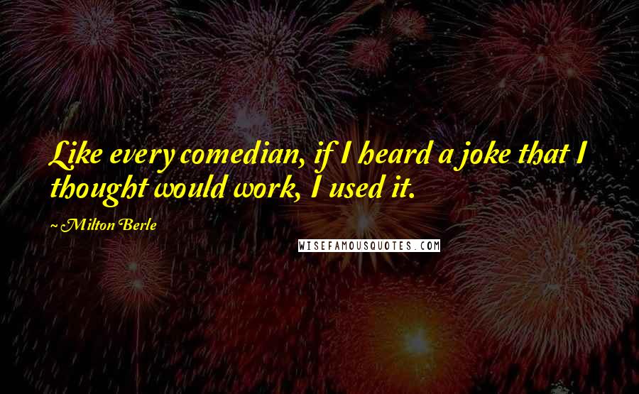 Milton Berle Quotes: Like every comedian, if I heard a joke that I thought would work, I used it.