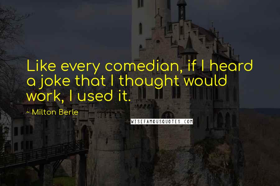 Milton Berle Quotes: Like every comedian, if I heard a joke that I thought would work, I used it.