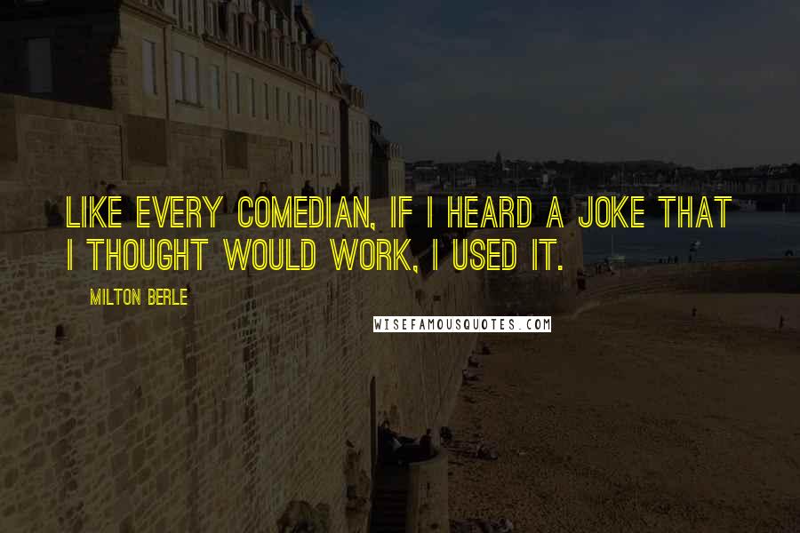 Milton Berle Quotes: Like every comedian, if I heard a joke that I thought would work, I used it.