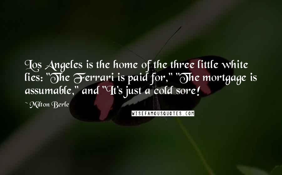 Milton Berle Quotes: Los Angeles is the home of the three little white lies: "The Ferrari is paid for," "The mortgage is assumable," and "It's just a cold sore!