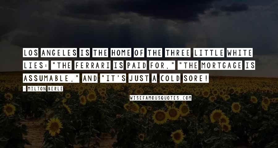 Milton Berle Quotes: Los Angeles is the home of the three little white lies: "The Ferrari is paid for," "The mortgage is assumable," and "It's just a cold sore!