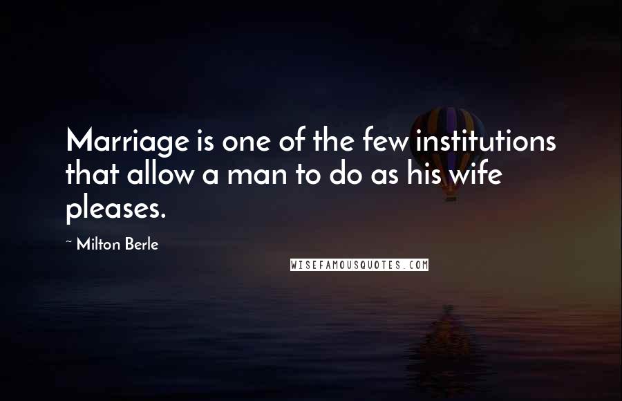 Milton Berle Quotes: Marriage is one of the few institutions that allow a man to do as his wife pleases.