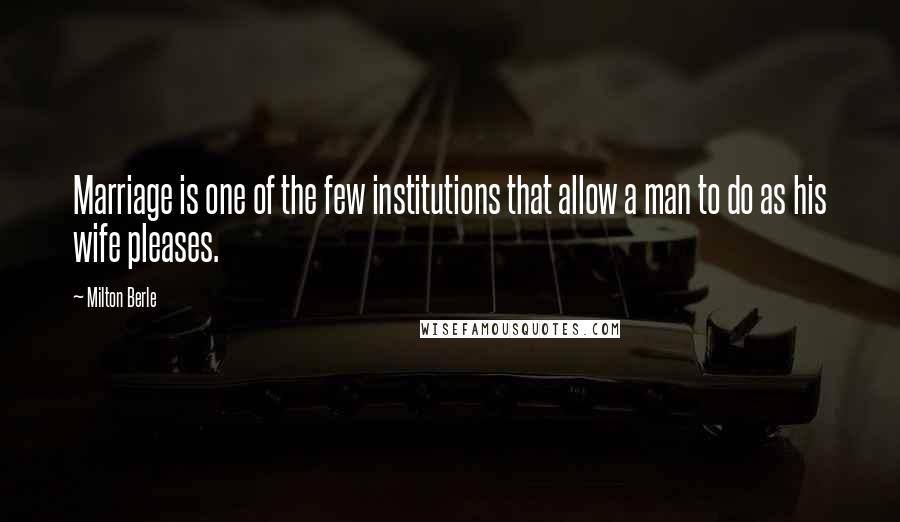 Milton Berle Quotes: Marriage is one of the few institutions that allow a man to do as his wife pleases.