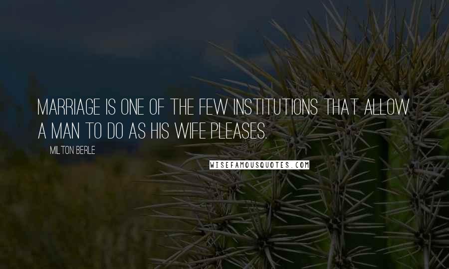 Milton Berle Quotes: Marriage is one of the few institutions that allow a man to do as his wife pleases.