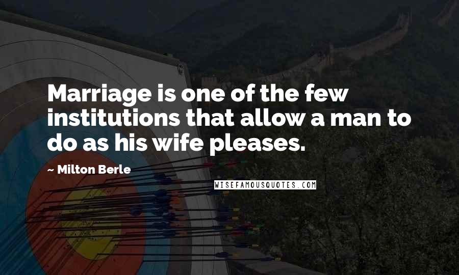 Milton Berle Quotes: Marriage is one of the few institutions that allow a man to do as his wife pleases.