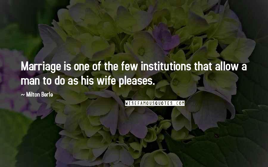 Milton Berle Quotes: Marriage is one of the few institutions that allow a man to do as his wife pleases.