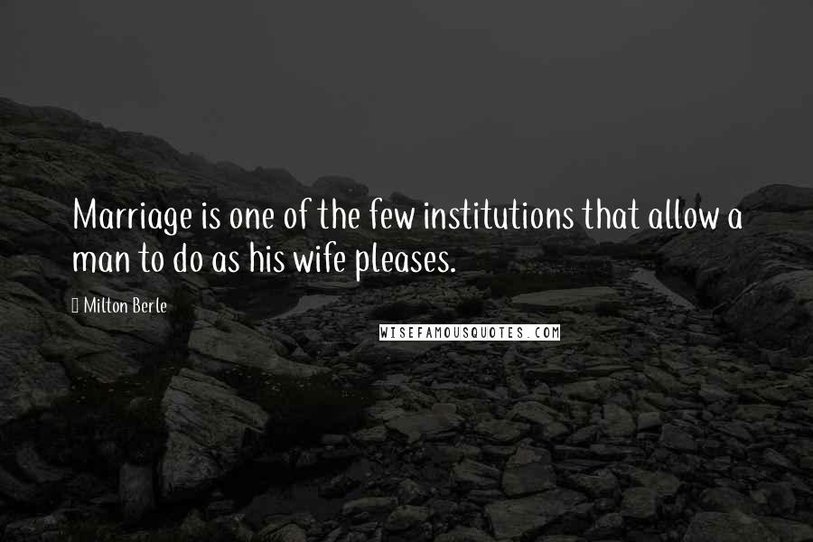 Milton Berle Quotes: Marriage is one of the few institutions that allow a man to do as his wife pleases.