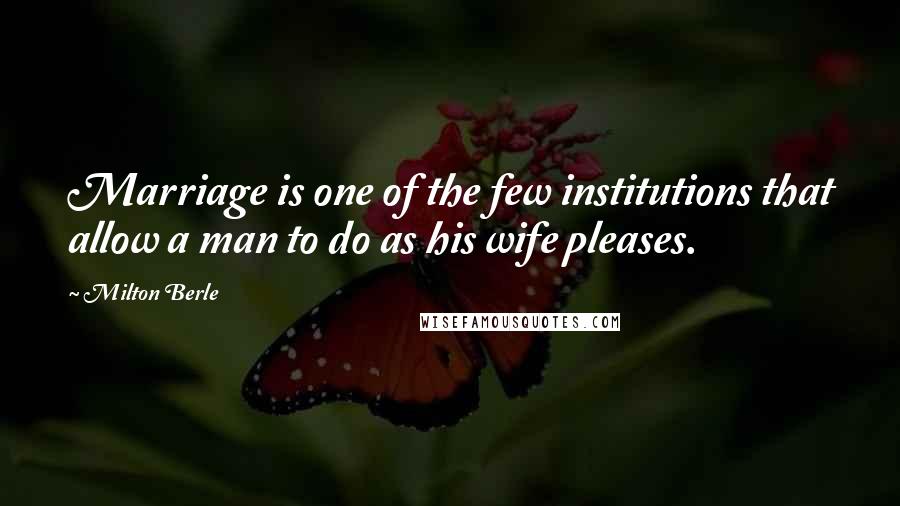 Milton Berle Quotes: Marriage is one of the few institutions that allow a man to do as his wife pleases.