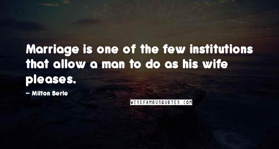 Milton Berle Quotes: Marriage is one of the few institutions that allow a man to do as his wife pleases.
