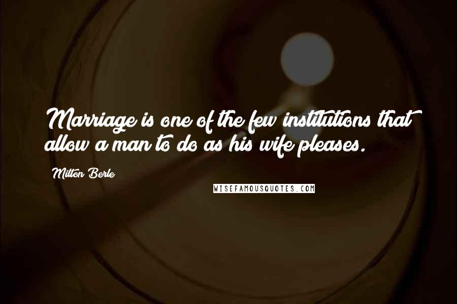 Milton Berle Quotes: Marriage is one of the few institutions that allow a man to do as his wife pleases.