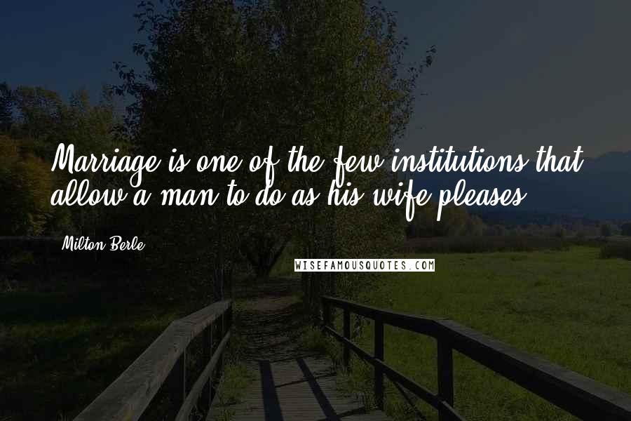 Milton Berle Quotes: Marriage is one of the few institutions that allow a man to do as his wife pleases.