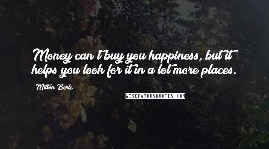 Milton Berle Quotes: Money can't buy you happiness, but it helps you look for it in a lot more places.