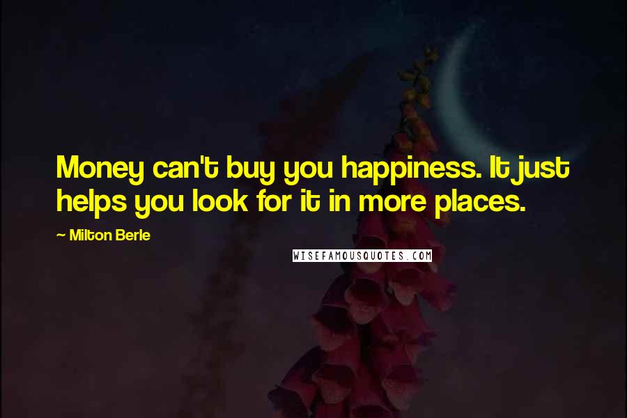 Milton Berle Quotes: Money can't buy you happiness. It just helps you look for it in more places.