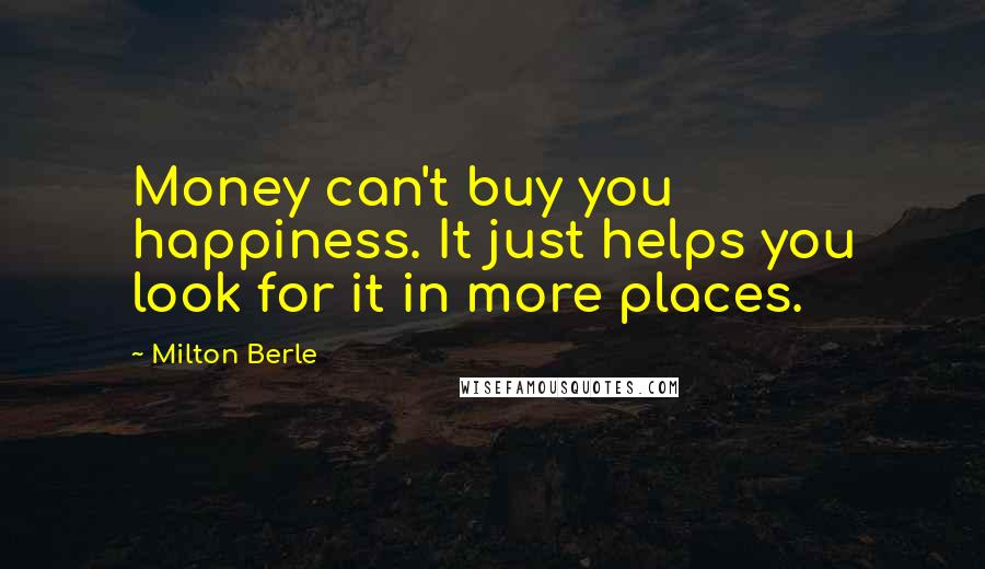 Milton Berle Quotes: Money can't buy you happiness. It just helps you look for it in more places.