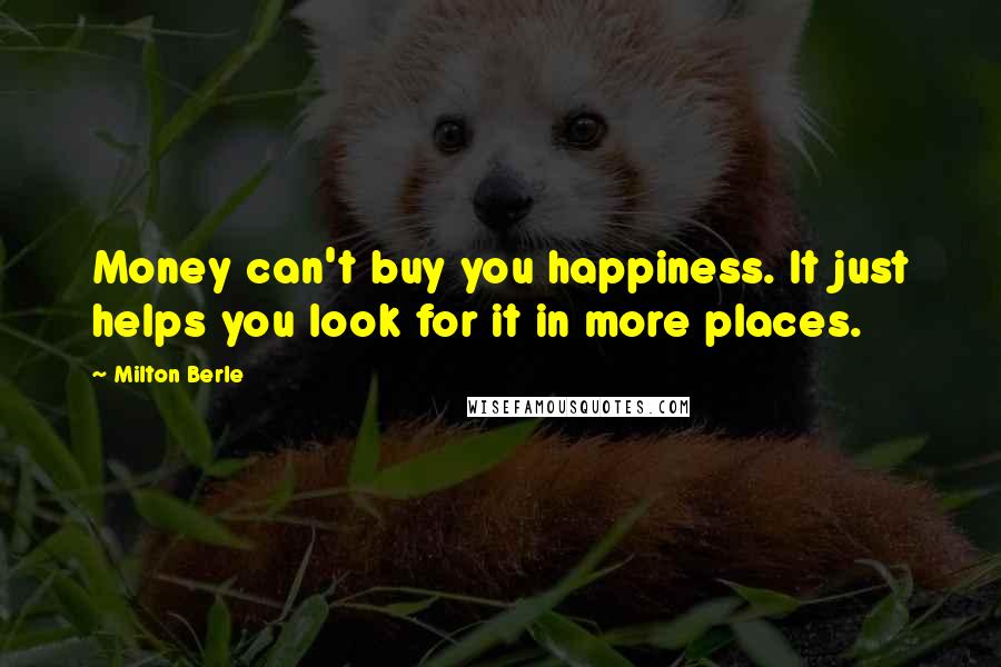 Milton Berle Quotes: Money can't buy you happiness. It just helps you look for it in more places.