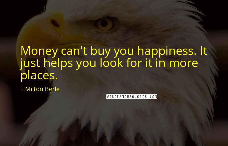 Milton Berle Quotes: Money can't buy you happiness. It just helps you look for it in more places.