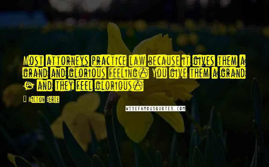 Milton Berle Quotes: Most attorneys practice law because it gives them a grand and glorious feeling. You give them a grand - and they feel glorious.