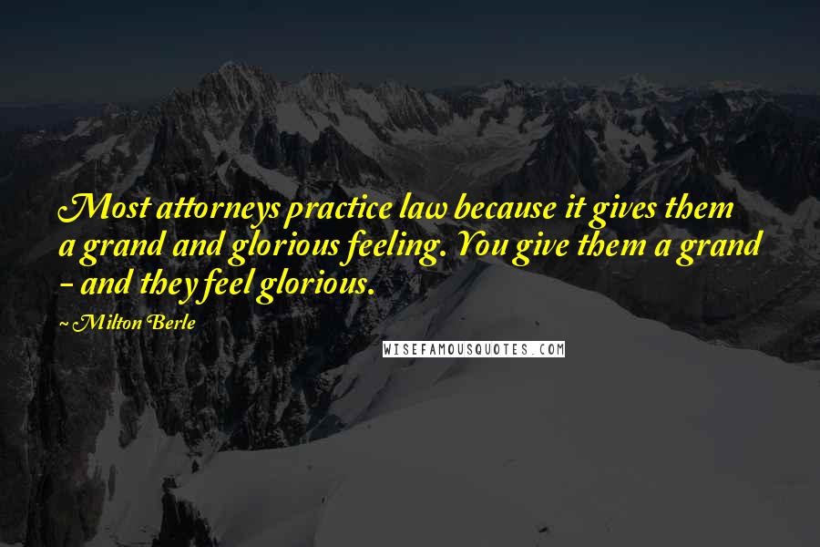 Milton Berle Quotes: Most attorneys practice law because it gives them a grand and glorious feeling. You give them a grand - and they feel glorious.