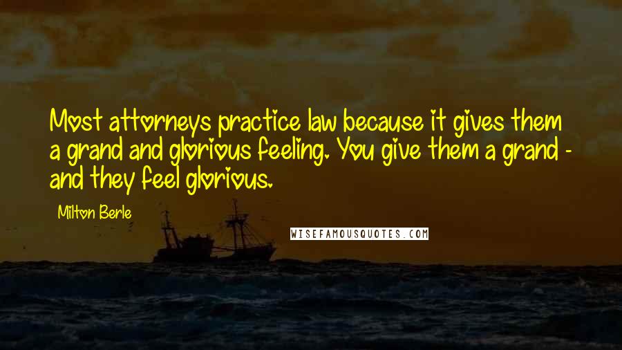 Milton Berle Quotes: Most attorneys practice law because it gives them a grand and glorious feeling. You give them a grand - and they feel glorious.