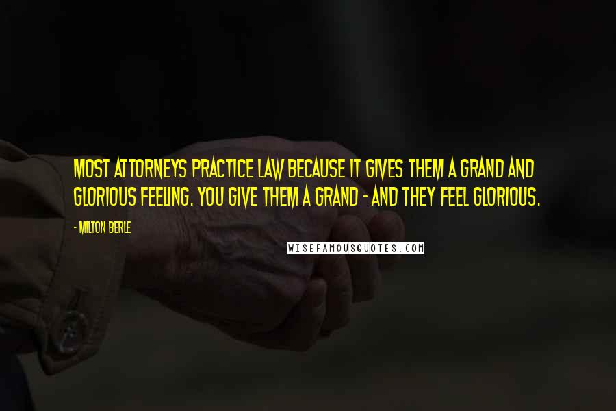 Milton Berle Quotes: Most attorneys practice law because it gives them a grand and glorious feeling. You give them a grand - and they feel glorious.