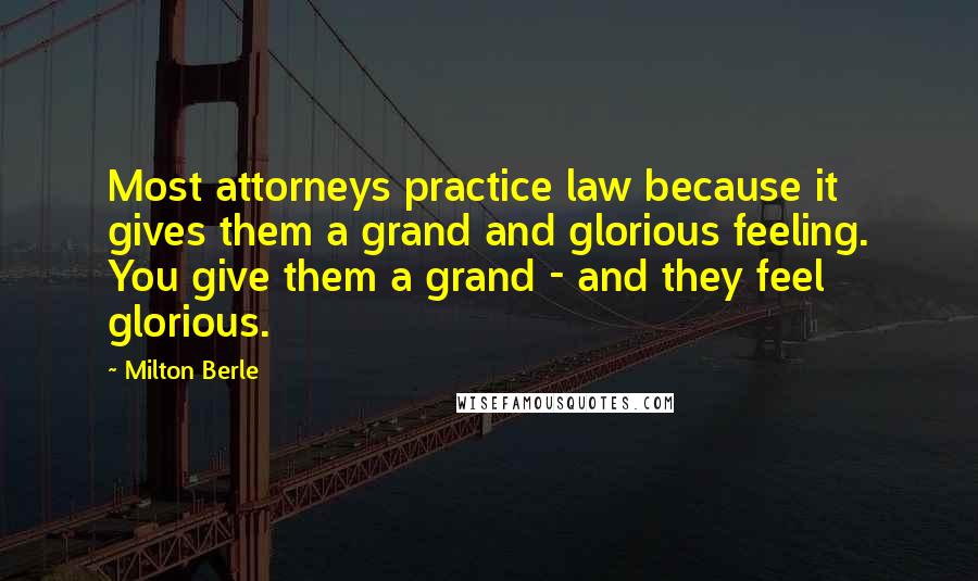 Milton Berle Quotes: Most attorneys practice law because it gives them a grand and glorious feeling. You give them a grand - and they feel glorious.