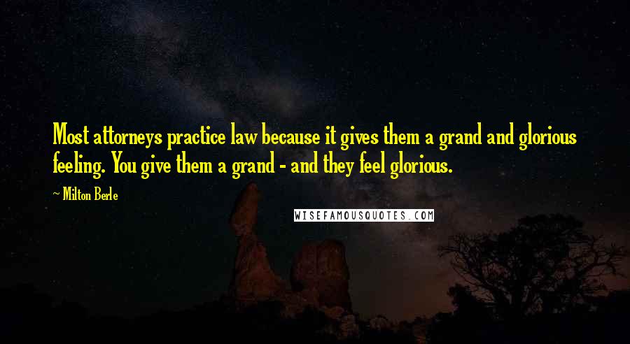 Milton Berle Quotes: Most attorneys practice law because it gives them a grand and glorious feeling. You give them a grand - and they feel glorious.