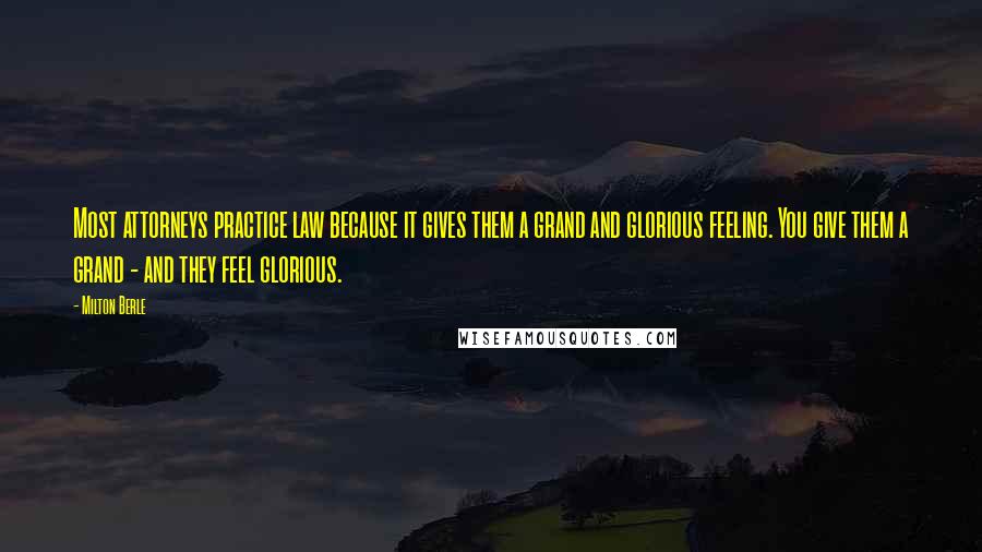 Milton Berle Quotes: Most attorneys practice law because it gives them a grand and glorious feeling. You give them a grand - and they feel glorious.