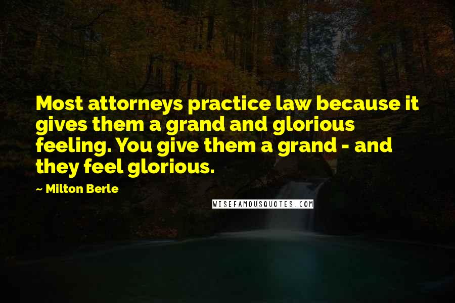 Milton Berle Quotes: Most attorneys practice law because it gives them a grand and glorious feeling. You give them a grand - and they feel glorious.