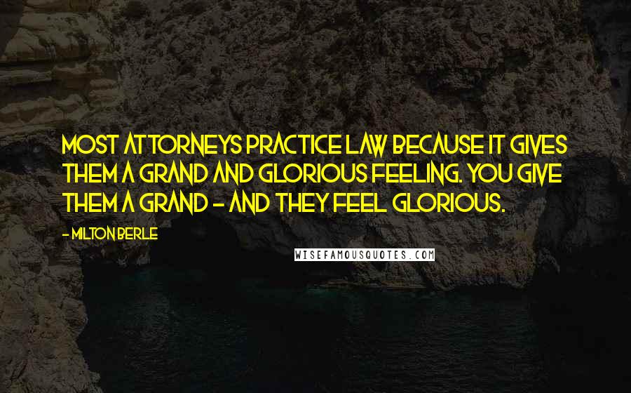 Milton Berle Quotes: Most attorneys practice law because it gives them a grand and glorious feeling. You give them a grand - and they feel glorious.