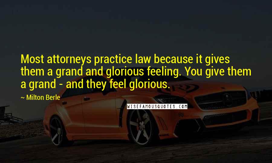 Milton Berle Quotes: Most attorneys practice law because it gives them a grand and glorious feeling. You give them a grand - and they feel glorious.