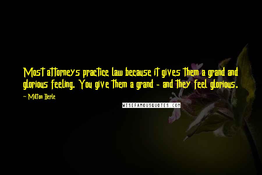 Milton Berle Quotes: Most attorneys practice law because it gives them a grand and glorious feeling. You give them a grand - and they feel glorious.