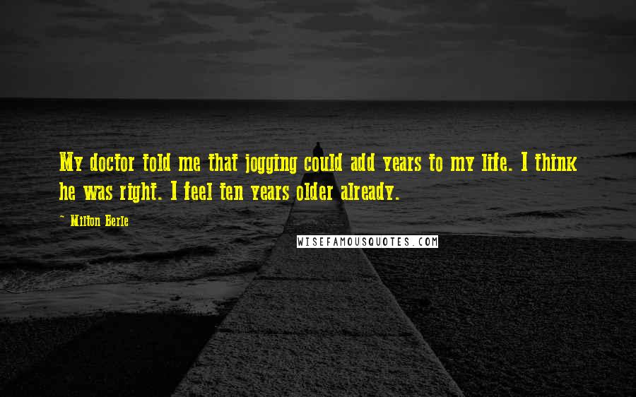 Milton Berle Quotes: My doctor told me that jogging could add years to my life. I think he was right. I feel ten years older already.