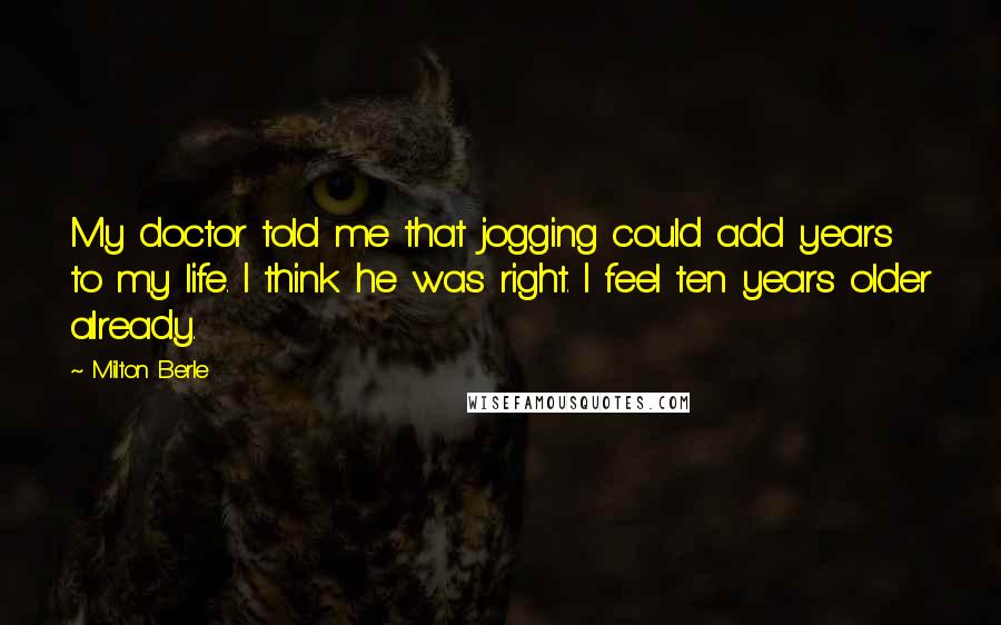 Milton Berle Quotes: My doctor told me that jogging could add years to my life. I think he was right. I feel ten years older already.