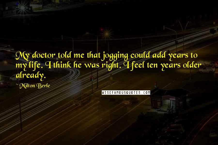 Milton Berle Quotes: My doctor told me that jogging could add years to my life. I think he was right. I feel ten years older already.