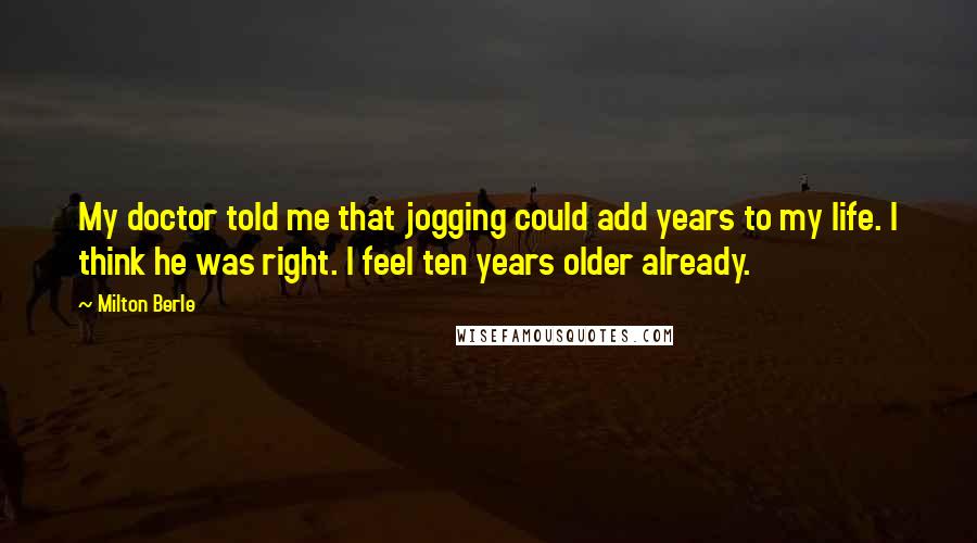 Milton Berle Quotes: My doctor told me that jogging could add years to my life. I think he was right. I feel ten years older already.