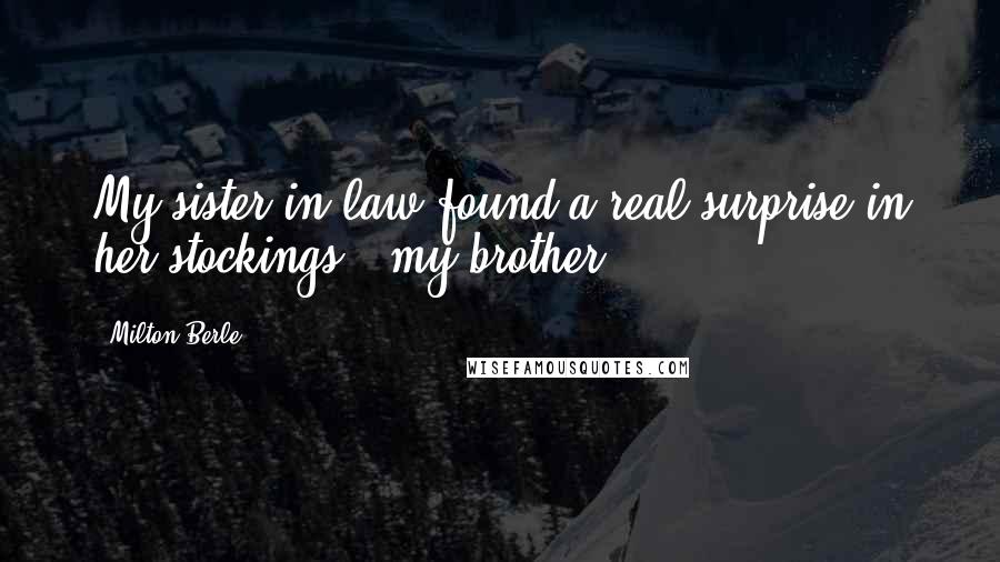 Milton Berle Quotes: My sister-in-law found a real surprise in her stockings - my brother.