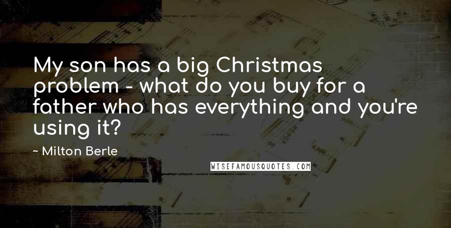 Milton Berle Quotes: My son has a big Christmas problem - what do you buy for a father who has everything and you're using it?